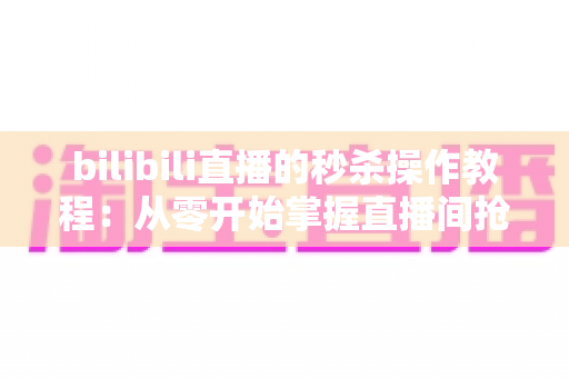 bilibili直播的秒杀操作教程：从零开始掌握直播间抢购与运营全攻略