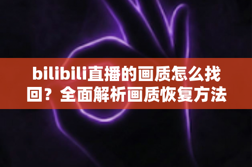 bilibili直播的画质怎么找回?全面解析画质恢复方法与优化技巧大全 bilibili直播的画质怎么找回?全面解析画质恢复方法与优化技巧大全