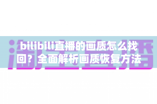 bilibili直播的画质怎么找回?全面解析画质恢复方法与优化技巧大全 bilibili直播的画质怎么找回?全面解析画质恢复方法与优化技巧大全