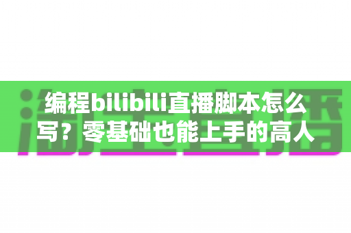 编程bilibili直播脚本怎么写?零基础也能上手的高人气技术直播脚本创作全指南 编程bilibili直播脚本怎么写?零基础也能上手的高人气技术直播脚本创作全指南