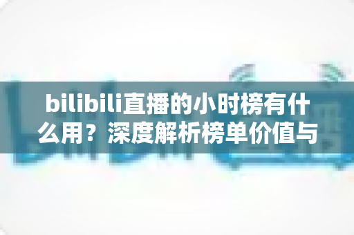 bilibili直播的小时榜有什么用？深度解析榜单价值与主播冲榜全攻略