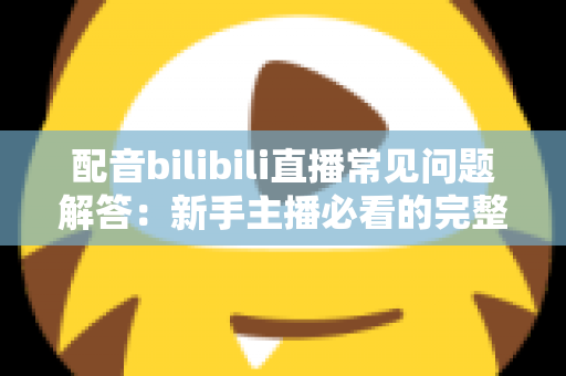 配音bilibili直播常见问题解答:新手主播必看的完整指南与实战经验分享 配音bilibili直播常见问题解答:新手主播必看的完整指南与实战经验分享
