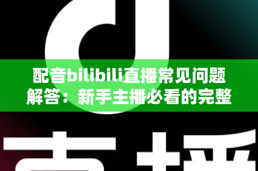 配音bilibili直播常见问题解答：新手主播必看的完整指南与实战经验分享