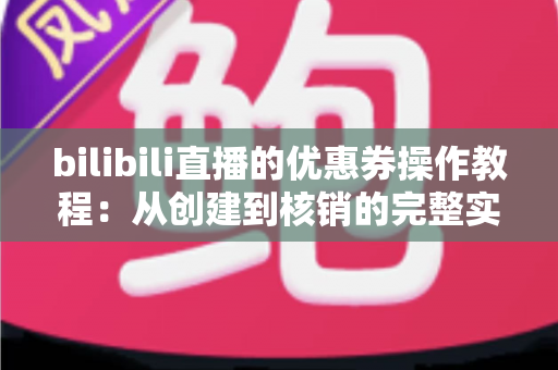 bilibili直播的优惠券操作教程:从创建到核销的完整实操指南 bilibili直播的优惠券操作教程:从创建到核销的完整实操指南