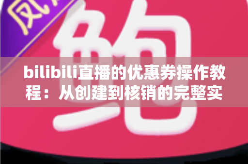 bilibili直播的优惠券操作教程:从创建到核销的完整实操指南 bilibili直播的优惠券操作教程:从创建到核销的完整实操指南