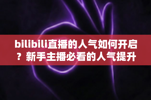 bilibili直播的人气如何开启?新手主播必看的人气提升全攻略 bilibili直播的人气如何开启?新手主播必看的人气提升全攻略