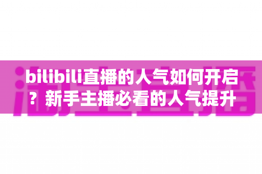 bilibili直播的人气如何开启？新手主播必看的人气提升全攻略