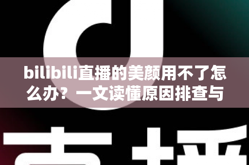 bilibili直播的美颜用不了怎么办?一文读懂原因排查与高效解决方法,让直播间颜值重回巅峰 bilibili直播的美颜用不了怎么办?一文读懂原因排查与高效解决方法,让直播间颜值重回巅峰