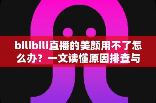 bilibili直播的美颜用不了怎么办?一文读懂原因排查与高效解决方法,让直播间颜值重回巅峰 bilibili直播的美颜用不了怎么办?一文读懂原因排查与高效解决方法,让直播间颜值重回巅峰