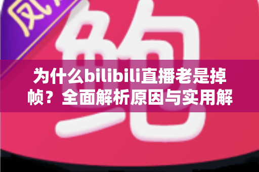 为什么bilibili直播老是掉帧？全面解析原因与实用解决方案指南