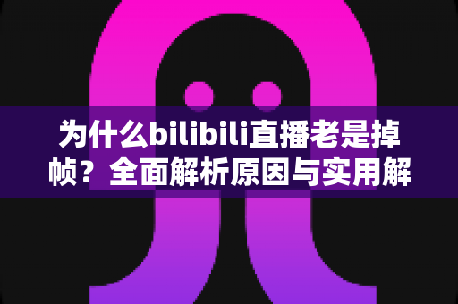 为什么bilibili直播老是掉帧？全面解析原因与实用解决方案指南