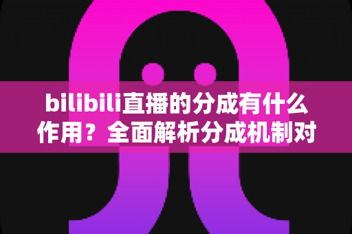 bilibili直播的分成有什么作用？全面解析分成机制对主播、平台与观众的价值