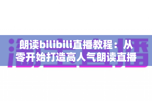 朗读bilibili直播教程：从零开始打造高人气朗读直播间的完整指南