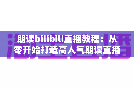 朗读bilibili直播教程：从零开始打造高人气朗读直播间的完整指南