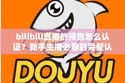 bilibili直播的预告怎么认证?新手主播必看的完整认证流程与实战技巧指南 bilibili直播的预告怎么认证?新手主播必看的完整认证流程与实战技巧指南