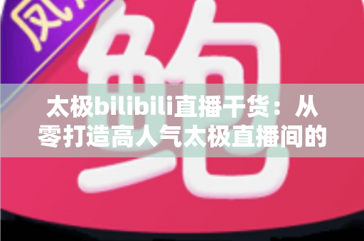 太极bilibili直播干货:从零打造高人气太极直播间的实战指南 太极bilibili直播干货:从零打造高人气太极直播间的实战指南
