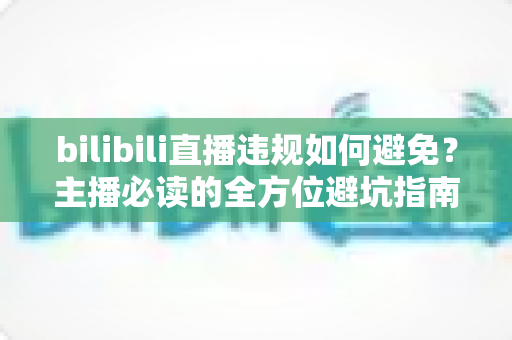 bilibili直播违规如何避免？主播必读的全方位避坑指南