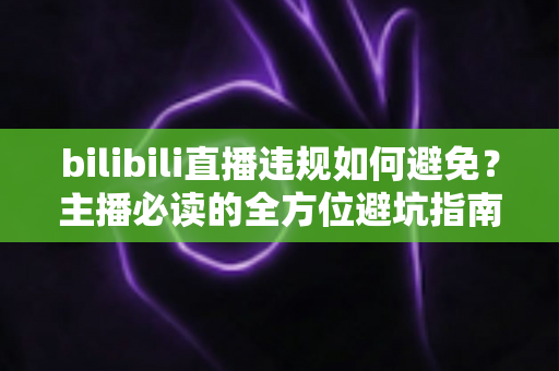 bilibili直播违规如何避免？主播必读的全方位避坑指南