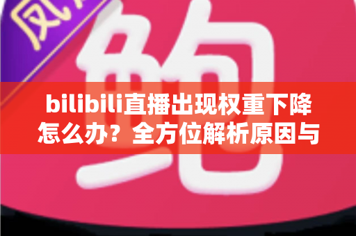 bilibili直播出现权重下降怎么办?全方位解析原因与快速恢复流量的实战指南 bilibili直播出现权重下降怎么办?全方位解析原因与快速恢复流量的实战指南
