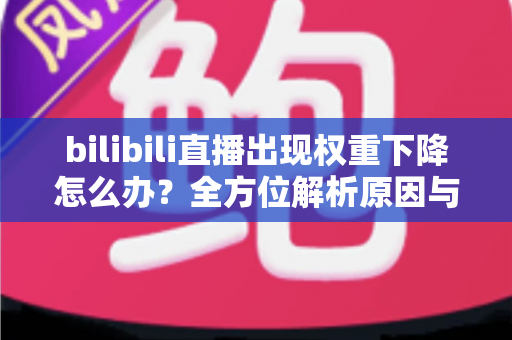 bilibili直播出现权重下降怎么办?全方位解析原因与快速恢复流量的实战指南 bilibili直播出现权重下降怎么办?全方位解析原因与快速恢复流量的实战指南