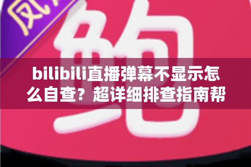 bilibili直播弹幕不显示怎么自查?超详细排查指南帮你快速恢复弹幕体验 bilibili直播弹幕不显示怎么自查?超详细排查指南帮你快速恢复弹幕体验