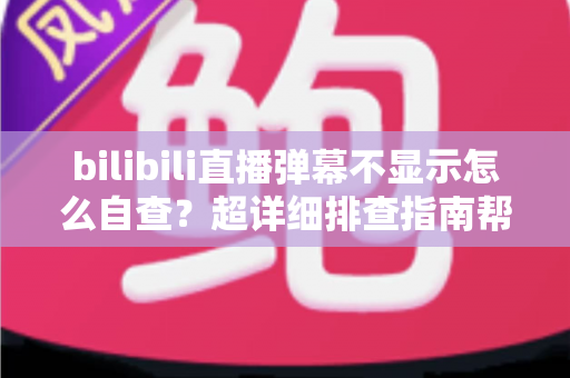 bilibili直播弹幕不显示怎么自查?超详细排查指南帮你快速恢复弹幕体验 bilibili直播弹幕不显示怎么自查?超详细排查指南帮你快速恢复弹幕体验
