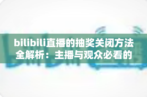 bilibili直播的抽奖关闭方法全解析：主播与观众必看的一站式操作指南