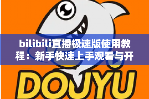 bilibili直播极速版使用教程:新手快速上手观看与开播的完整指南 bilibili直播极速版使用教程:新手快速上手观看与开播的完整指南