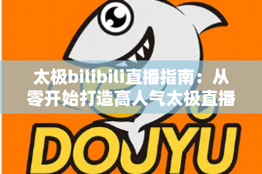 太极bilibili直播指南：从零开始打造高人气太极直播间的完整攻略