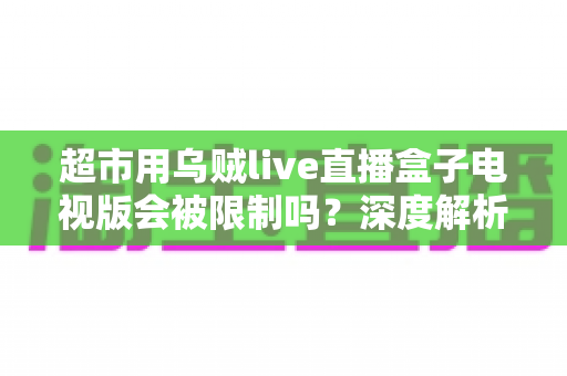 超市用乌贼live直播盒子电视版会被限制吗？深度解析限制原因与应对策略
