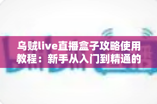 乌贼live直播盒子攻略使用教程:新手从入门到精通的完整指南,助你轻松玩转直播新体验 乌贼live直播盒子攻略使用教程:新手从入门到精通的完整指南,助你轻松玩转直播新体验