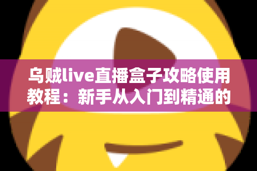 乌贼live直播盒子攻略使用教程：新手从入门到精通的完整指南，助你轻松玩转直播新体验