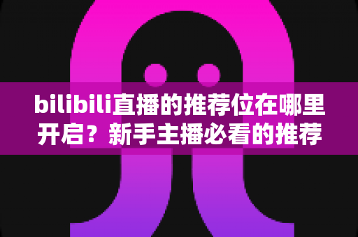 bilibili直播的推荐位在哪里开启？新手主播必看的推荐位开通全攻略与流量提升技巧