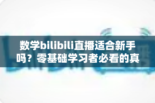 数学bilibili直播适合新手吗？零基础学习者必看的真实分析与实践指南