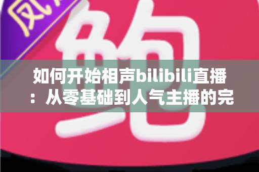 如何开始相声bilibili直播：从零基础到人气主播的完整实战攻略