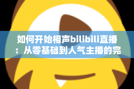 如何开始相声bilibili直播：从零基础到人气主播的完整实战攻略