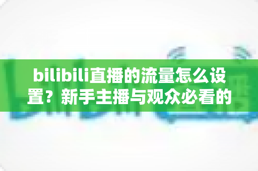 bilibili直播的流量怎么设置？新手主播与观众必看的完整指南