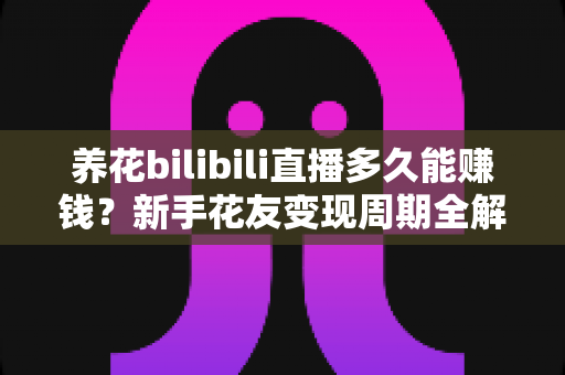 养花bilibili直播多久能赚钱?新手花友变现周期全解析与快速起号实用指南 养花bilibili直播多久能赚钱?新手花友变现周期全解析与快速起号实用指南
