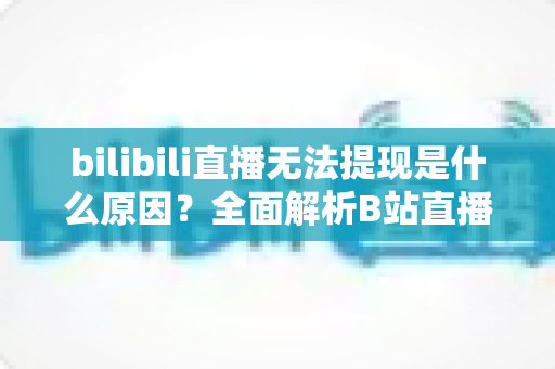 bilibili直播无法提现是什么原因?全面解析B站直播收益提现失败的原因与解决方法 bilibili直播无法提现是什么原因?全面解析B站直播收益提现失败的原因与解决方法