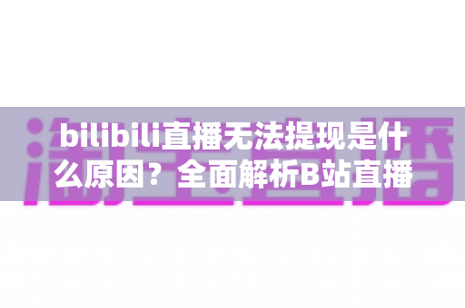 bilibili直播无法提现是什么原因？全面解析B站直播收益提现失败的原因与解决方法