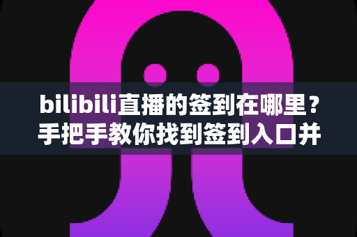 bilibili直播的签到在哪里？手把手教你找到签到入口并领取全部奖励