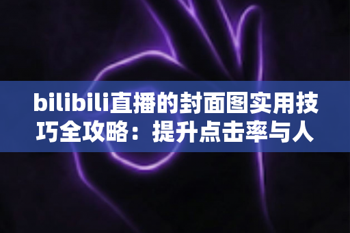bilibili直播的封面图实用技巧全攻略：提升点击率与人气的设计秘籍