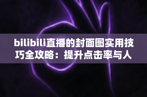 bilibili直播的封面图实用技巧全攻略：提升点击率与人气的设计秘籍