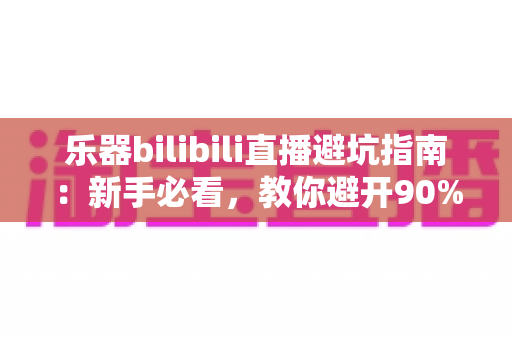 乐器bilibili直播避坑指南:新手必看,教你避开90%的购物陷阱,放心淘到心仪好琴 乐器bilibili直播避坑指南:新手必看,教你避开90%的购物陷阱,放心淘到心仪好琴