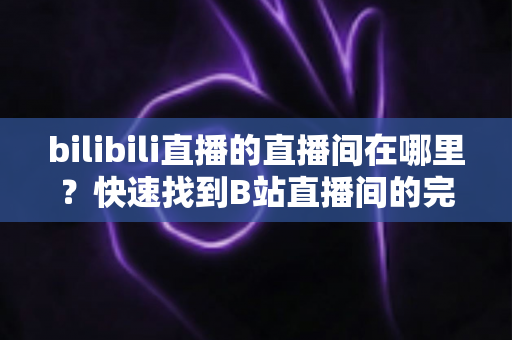bilibili直播的直播间在哪里？快速找到B站直播间的完整入口指南与实用技巧