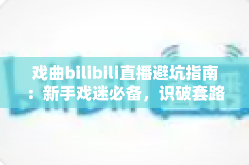 戏曲bilibili直播避坑指南:新手戏迷必备,识破套路、安心听戏的全方位实用攻略 戏曲bilibili直播避坑指南:新手戏迷必备,识破套路、安心听戏的全方位实用攻略