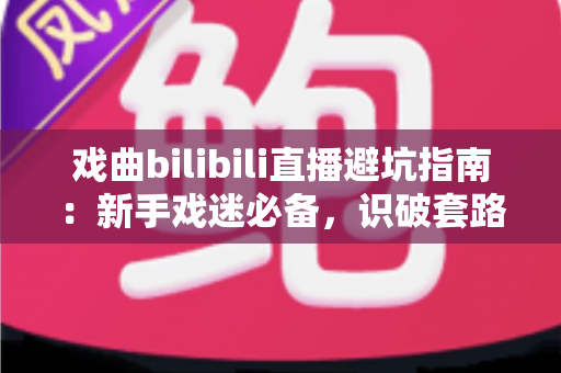戏曲bilibili直播避坑指南:新手戏迷必备,识破套路、安心听戏的全方位实用攻略 戏曲bilibili直播避坑指南:新手戏迷必备,识破套路、安心听戏的全方位实用攻略