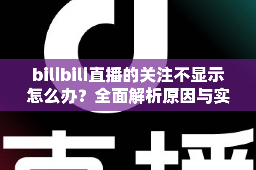 bilibili直播的关注不显示怎么办？全面解析原因与实用解决方法指南