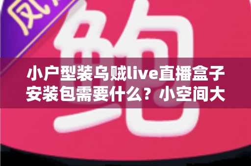 小户型装乌贼live直播盒子安装包需要什么？小空间大娱乐的完整安装准备指南