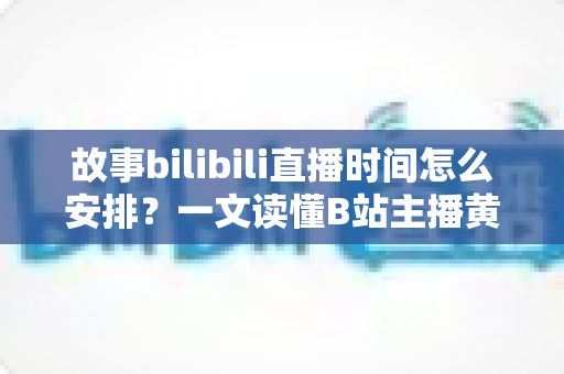故事bilibili直播时间怎么安排?一文读懂B站主播黄金时段规划与涨粉策略 故事bilibili直播时间怎么安排?一文读懂B站主播黄金时段规划与涨粉策略